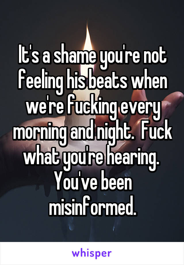 It's a shame you're not feeling his beats when we're fucking every morning and night.  Fuck what you're hearing.  You've been misinformed.