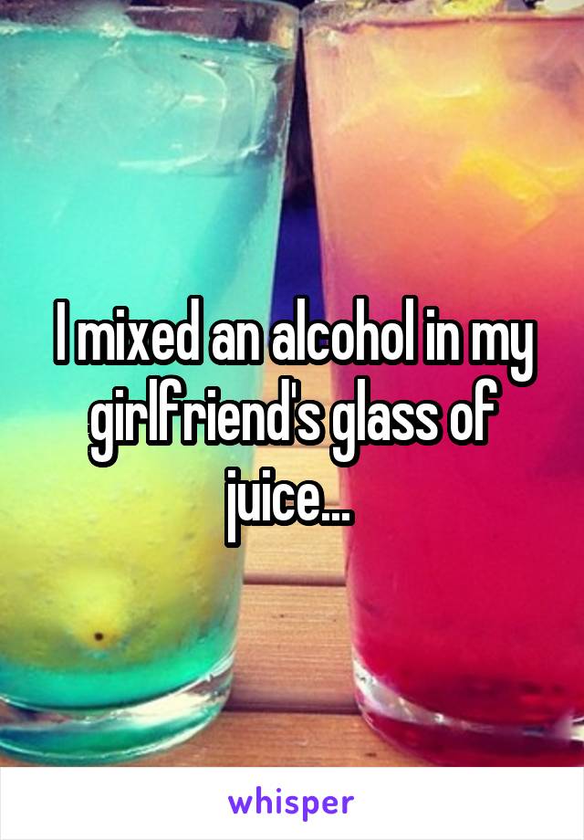 I mixed an alcohol in my girlfriend's glass of juice... 