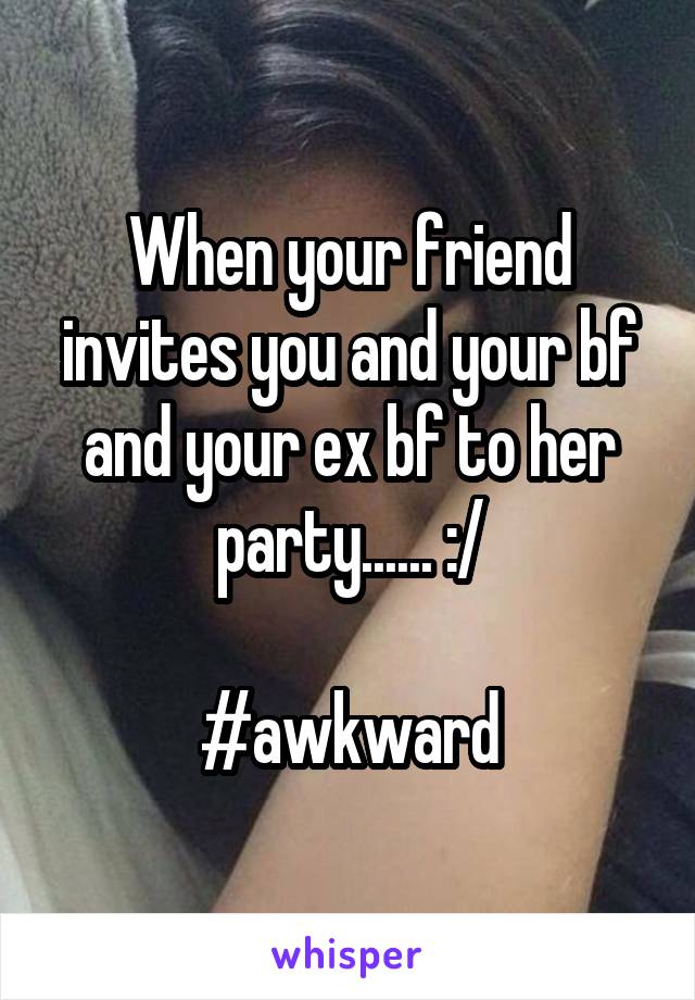 When your friend invites you and your bf and your ex bf to her party...... :/

#awkward