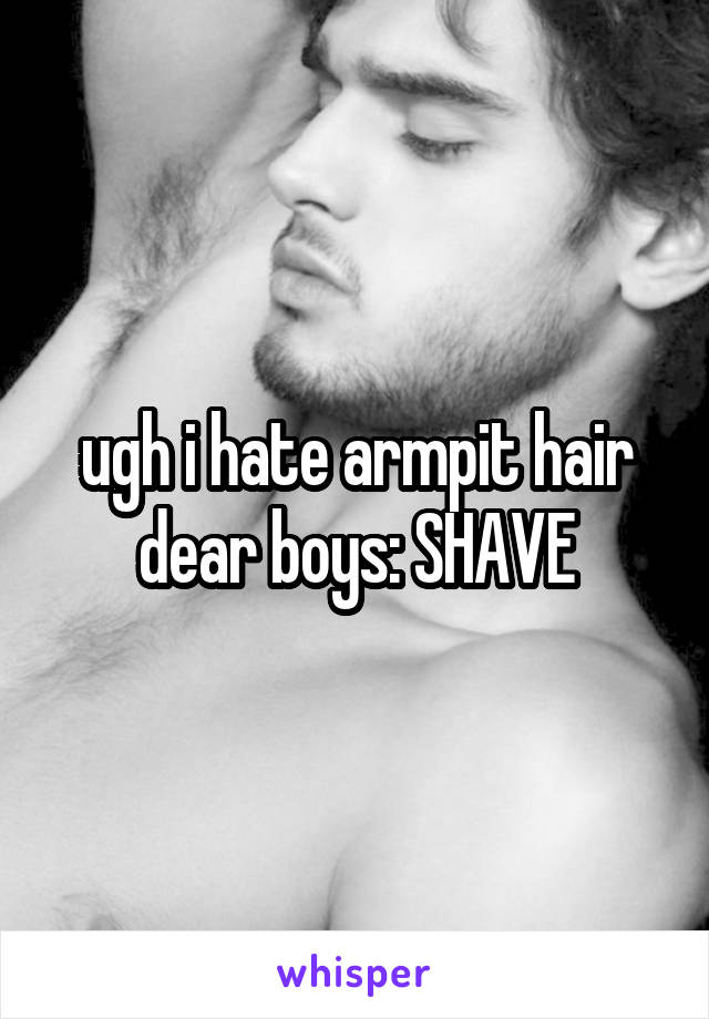 ugh i hate armpit hair dear boys: SHAVE