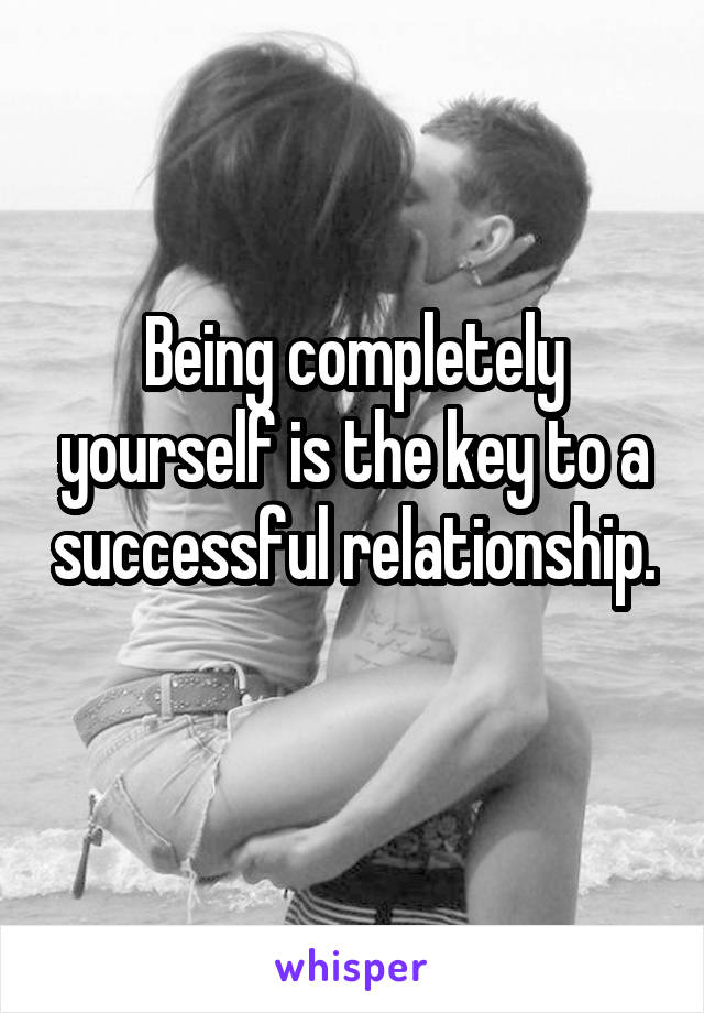 Being completely yourself is the key to a successful relationship. 