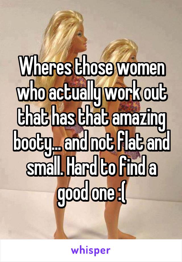 Wheres those women who actually work out that has that amazing booty... and not flat and small. Hard to find a good one :(