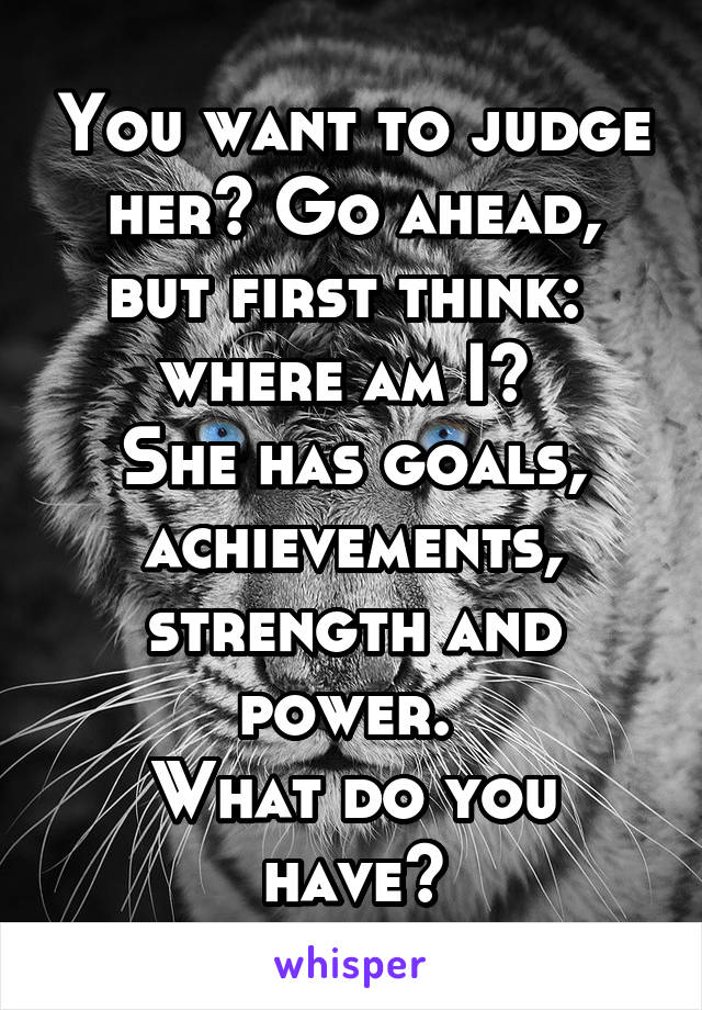 You want to judge her? Go ahead, but first think: 
where am I? 
She has goals, achievements, strength and power. 
What do you have?