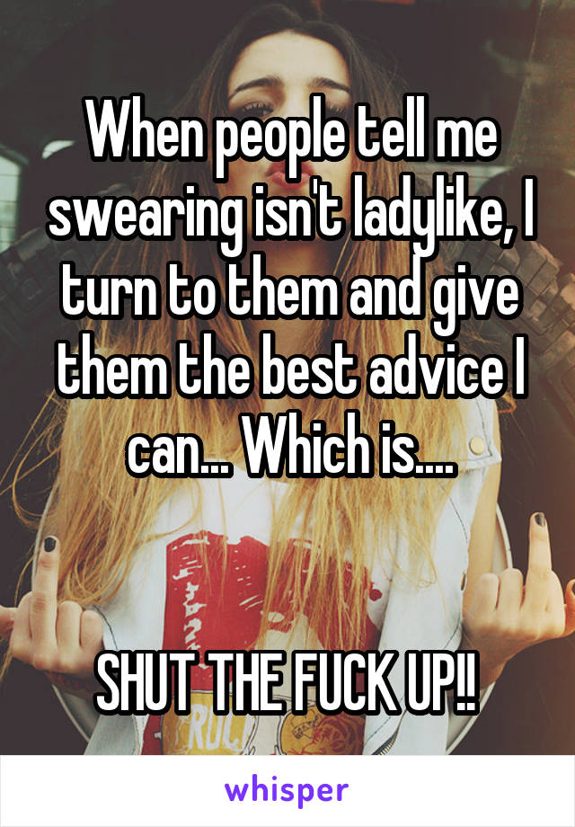 When people tell me swearing isn't ladylike, I turn to them and give them the best advice I can... Which is....


SHUT THE FUCK UP!! 