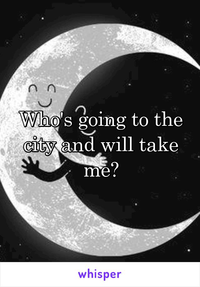 Who's going to the city and will take me?