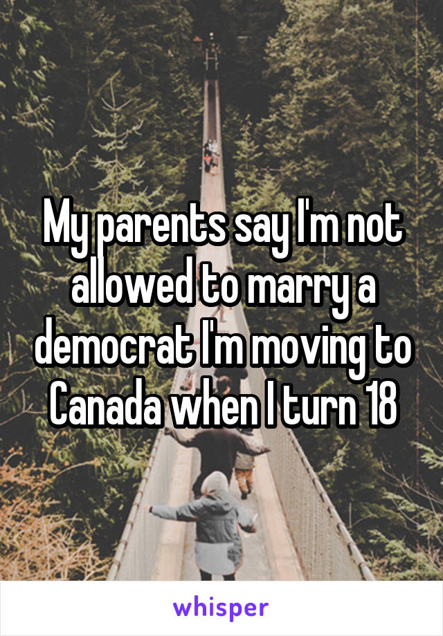 My parents say I'm not allowed to marry a democrat I'm moving to Canada when I turn 18