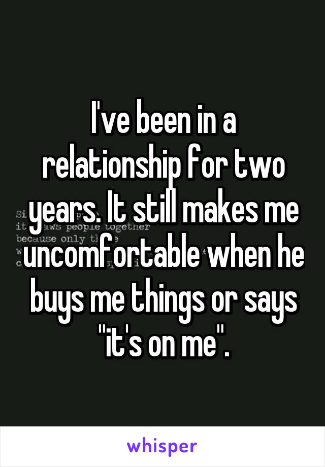 I've been in a relationship for two years. It still makes me uncomfortable when he buys me things or says "it's on me".