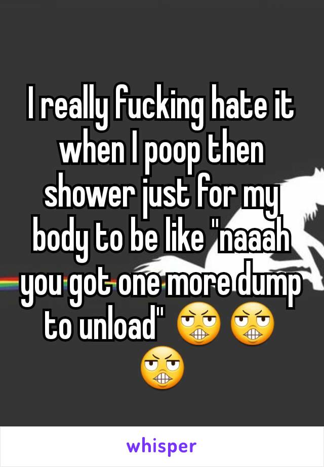 I really fucking hate it when I poop then shower just for my body to be like "naaah you got one more dump to unload" 😬😬😬