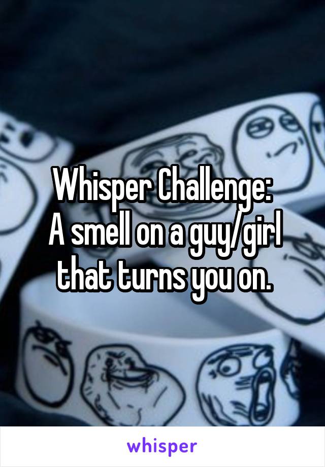 Whisper Challenge: 
A smell on a guy/girl that turns you on.