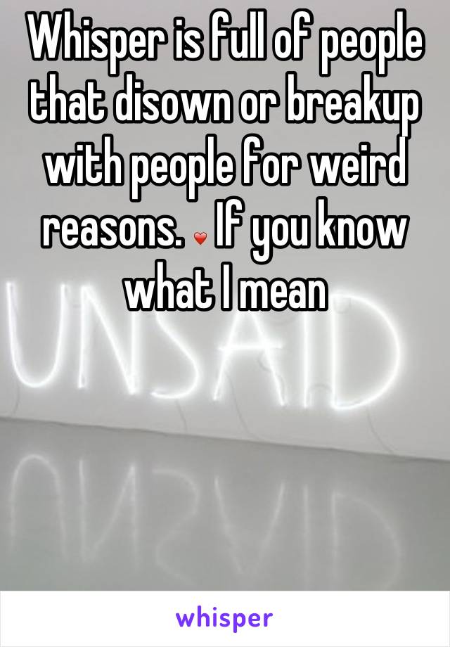 Whisper is full of people that disown or breakup with people for weird reasons. ❤ If you know what I mean