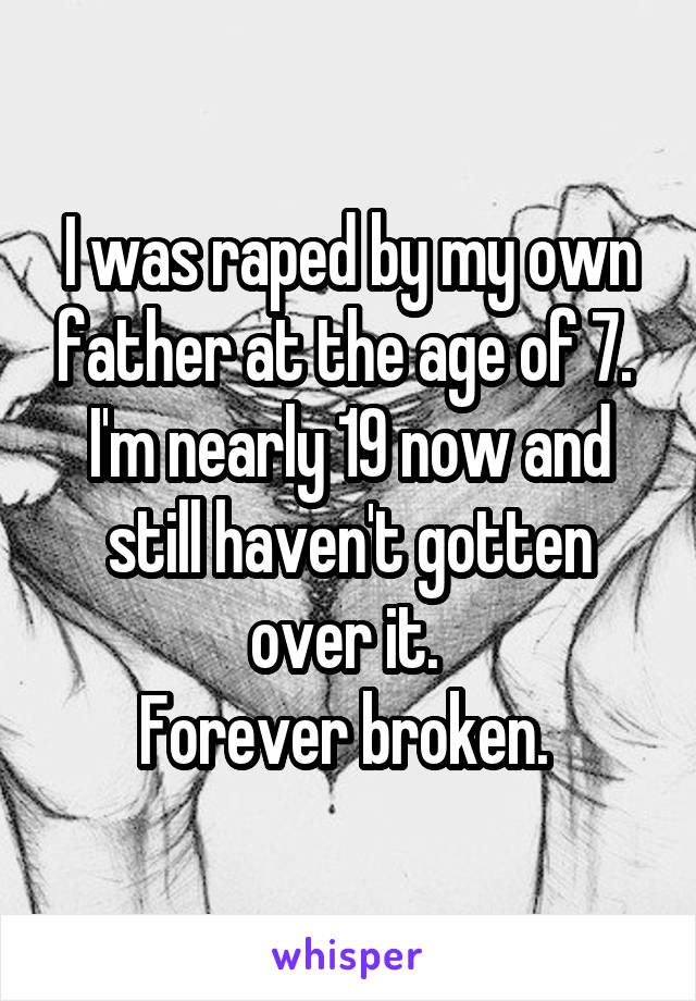 I was raped by my own father at the age of 7. 
I'm nearly 19 now and still haven't gotten over it. 
Forever broken. 