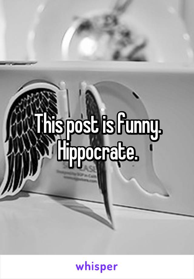 This post is funny. Hippocrate.