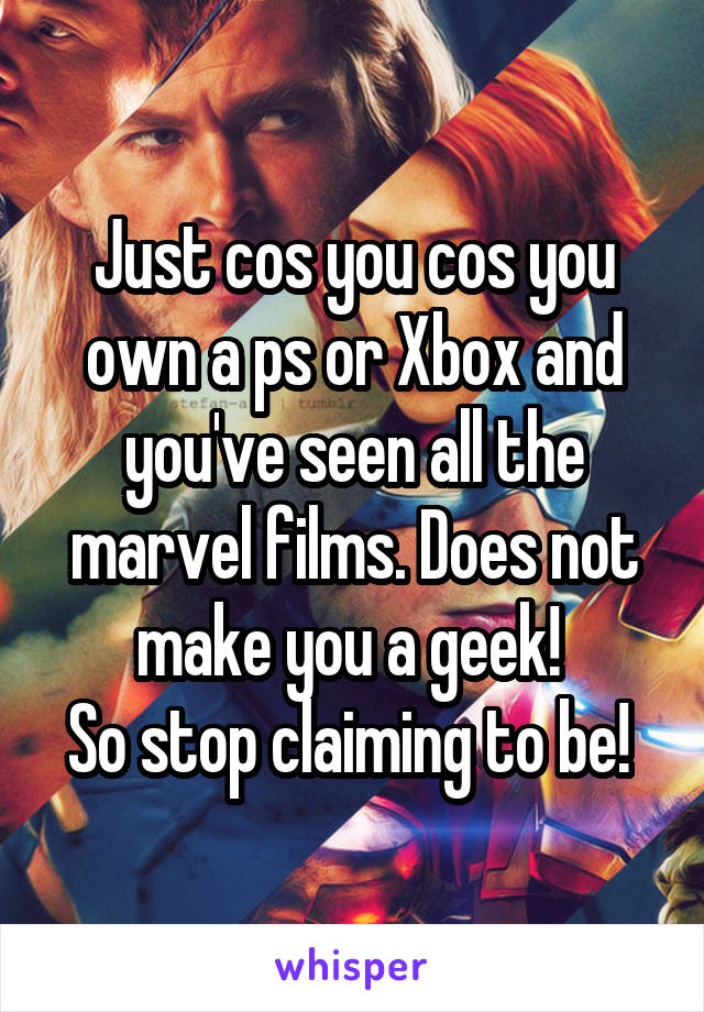 Just cos you cos you own a ps or Xbox and you've seen all the marvel films. Does not make you a geek! 
So stop claiming to be! 