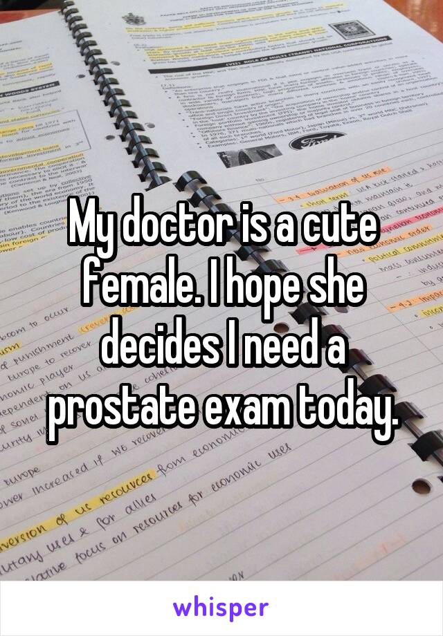 My doctor is a cute female. I hope she decides I need a prostate exam today.