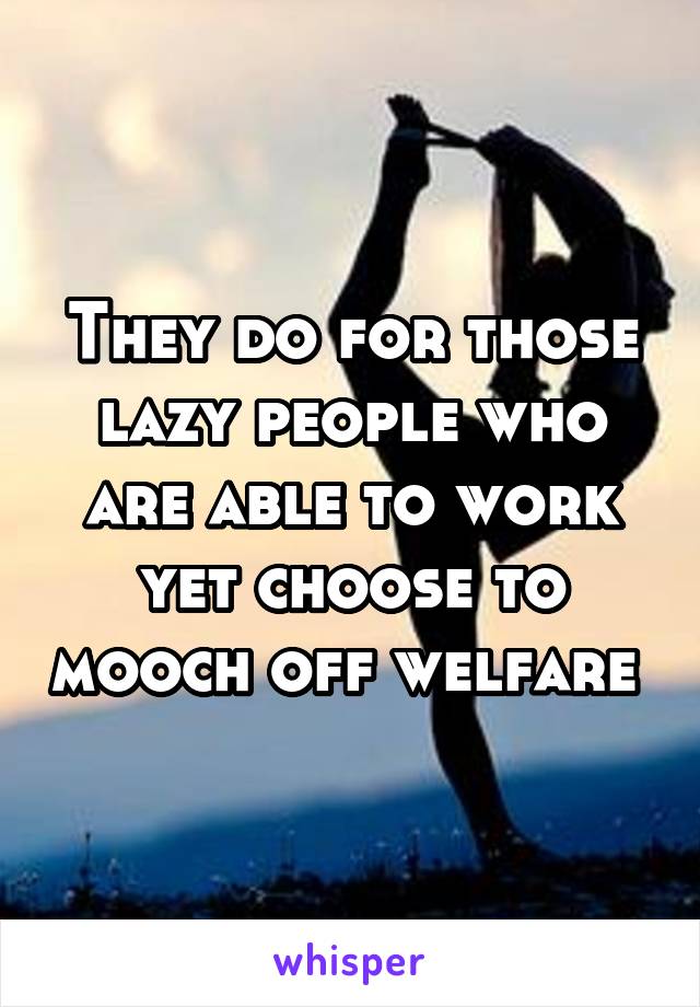 They do for those lazy people who are able to work yet choose to mooch off welfare 