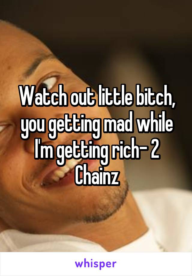 Watch out little bitch, you getting mad while I'm getting rich- 2 Chainz