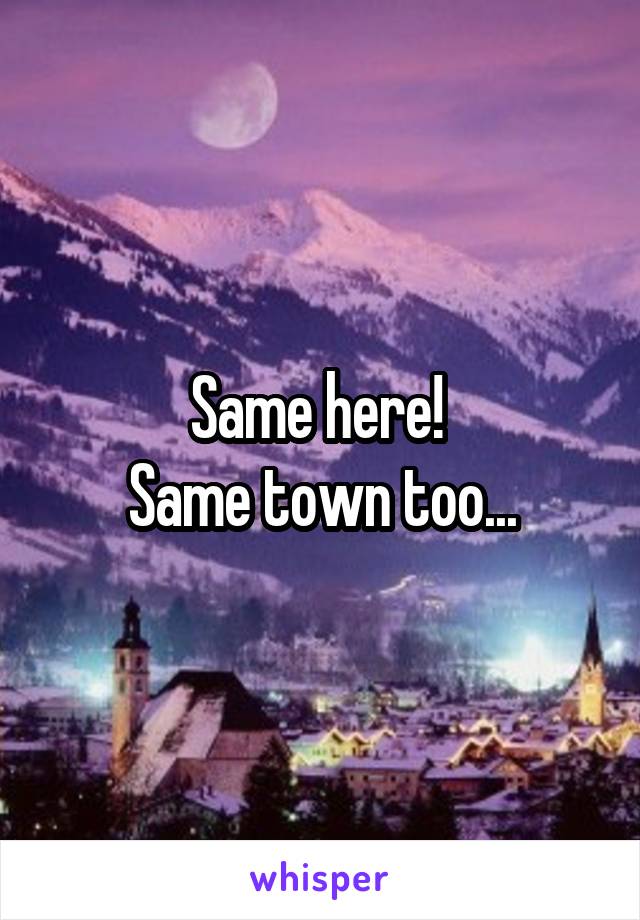 Same here! 
Same town too...