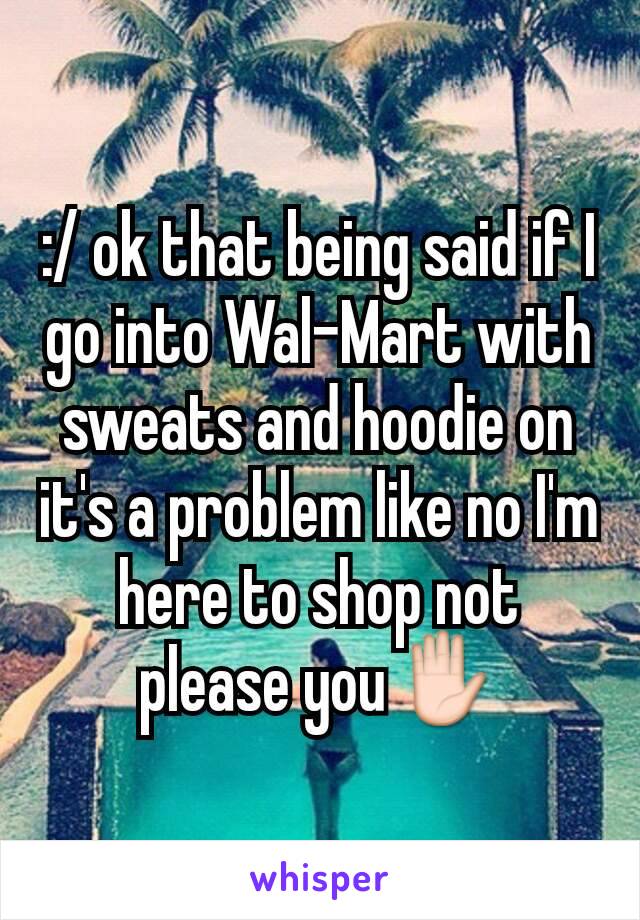 :/ ok that being said if I go into Wal-Mart with sweats and hoodie on it's a problem like no I'm here to shop not please you✋