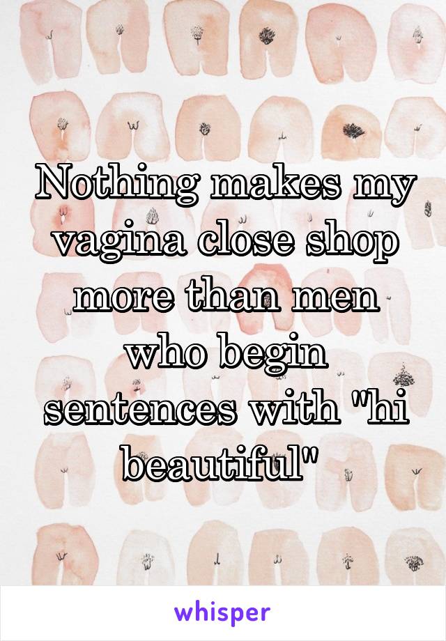 Nothing makes my vagina close shop more than men who begin sentences with "hi beautiful" 