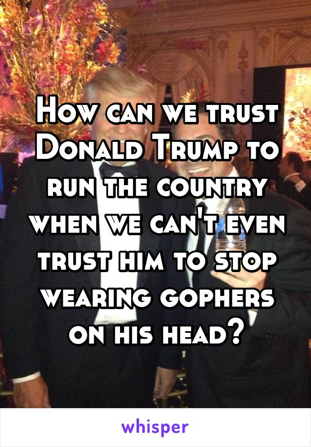 How can we trust Donald Trump to run the country when we can't even trust him to stop wearing gophers on his head?