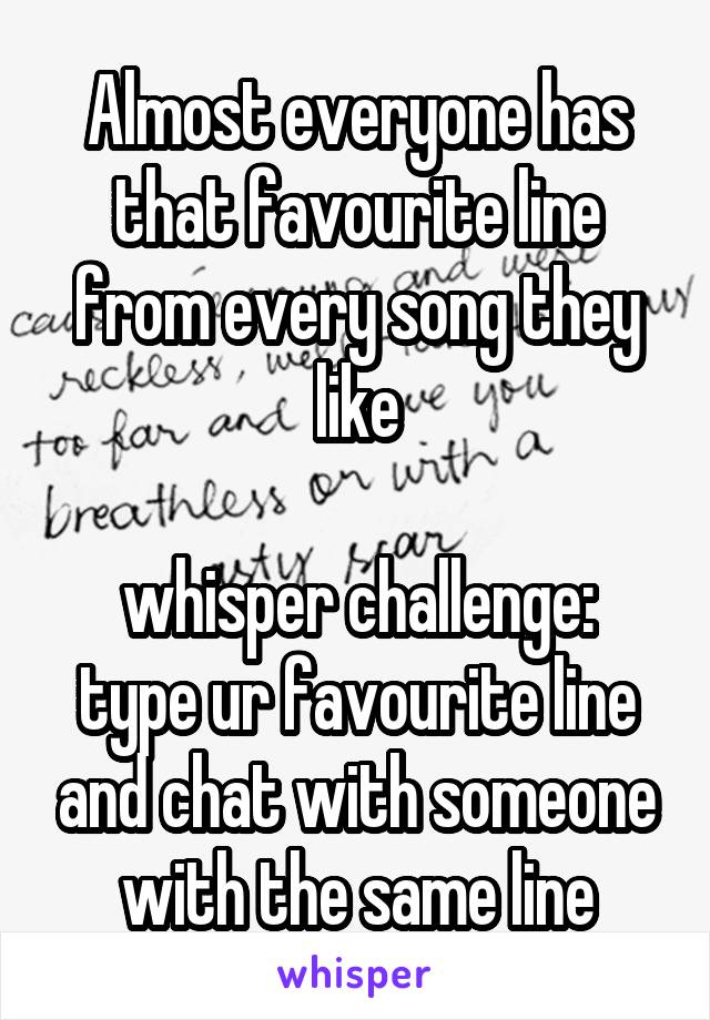 Almost everyone has that favourite line from every song they like

whisper challenge:
type ur favourite line and chat with someone with the same line