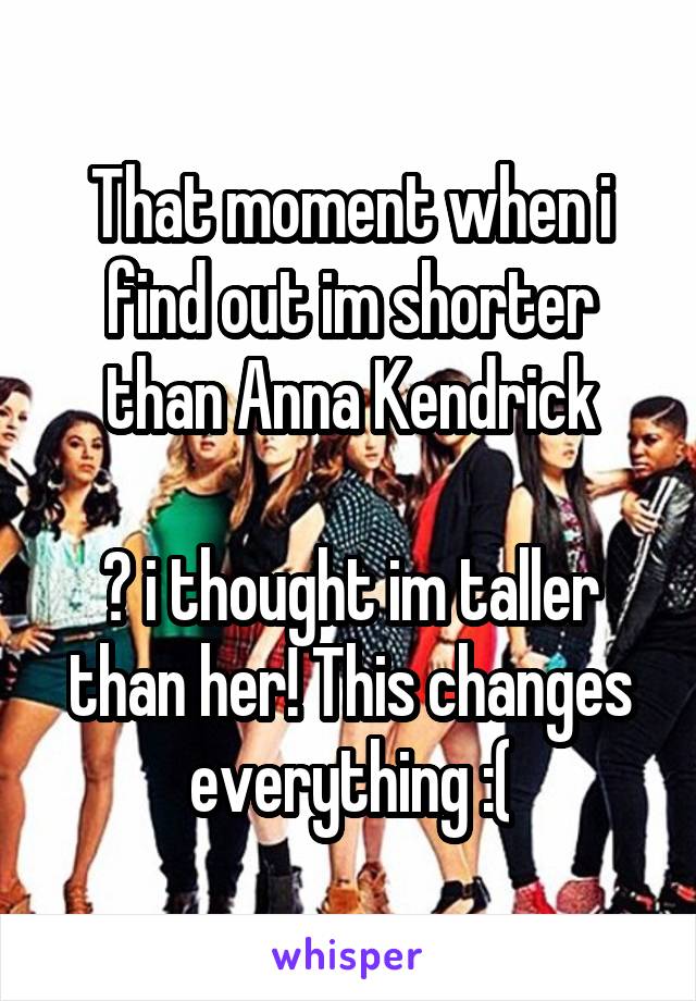 That moment when i find out im shorter than Anna Kendrick

😖 i thought im taller than her! This changes everything :(