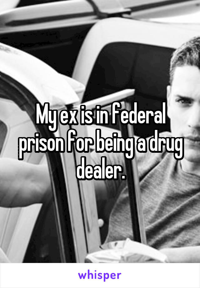 My ex is in federal prison for being a drug dealer.