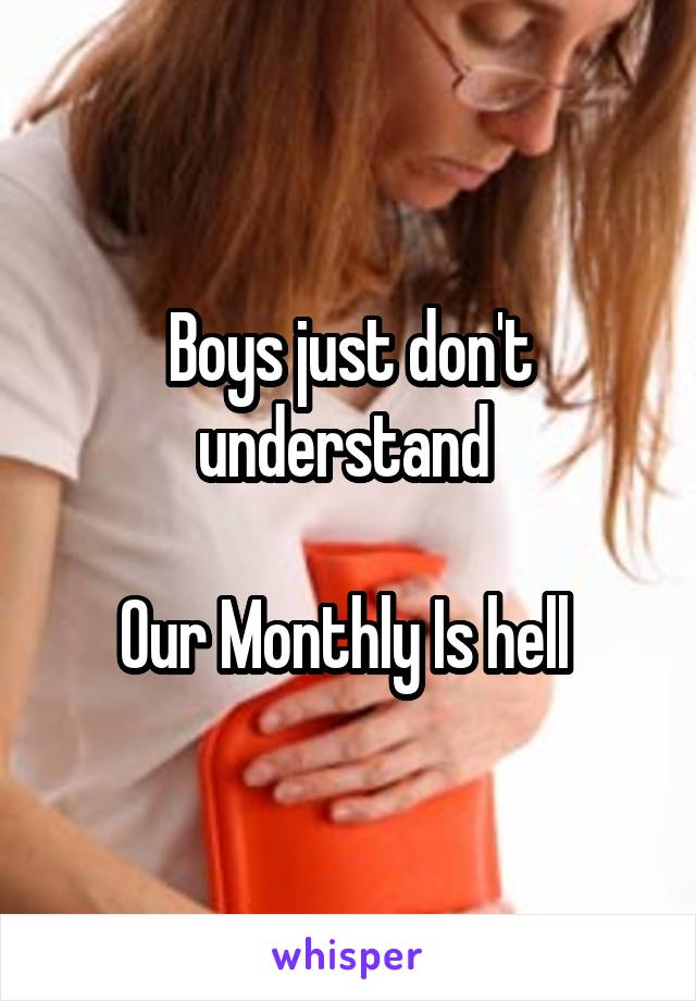 Boys just don't understand 

Our Monthly Is hell 