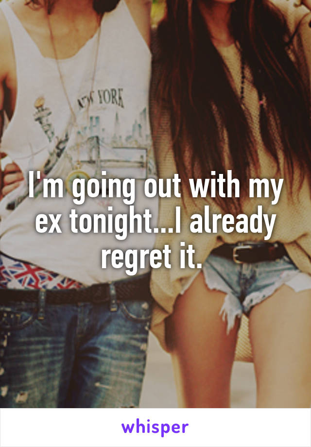 I'm going out with my ex tonight...I already regret it. 