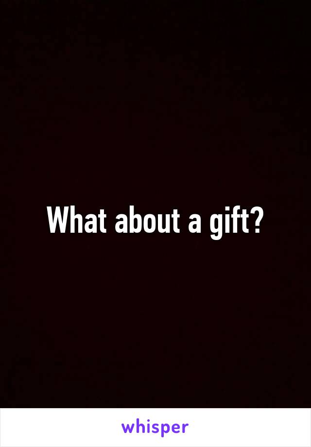 What about a gift?