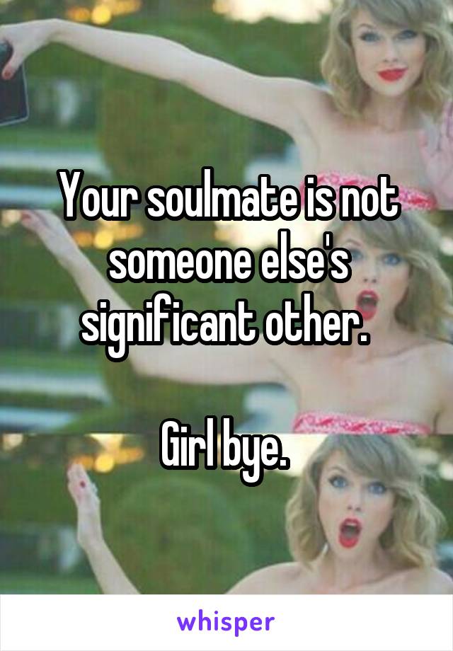 Your soulmate is not someone else's significant other. 

Girl bye. 