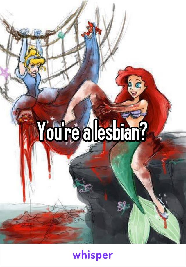 You're a lesbian? 