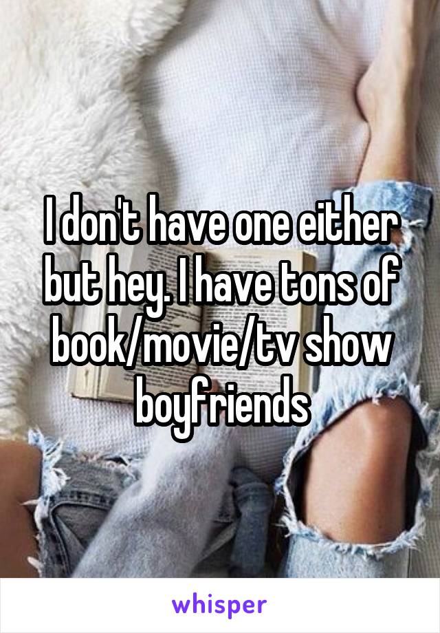 I don't have one either but hey. I have tons of book/movie/tv show boyfriends