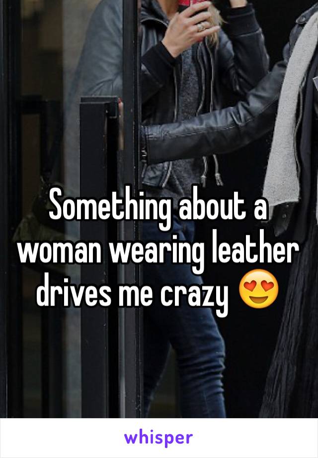 Something about a woman wearing leather drives me crazy 😍