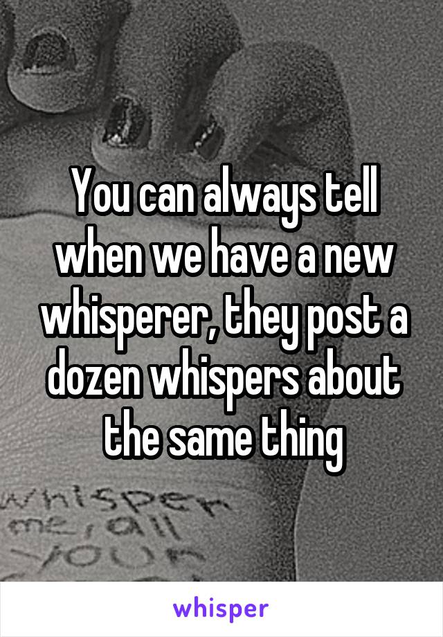 You can always tell when we have a new whisperer, they post a dozen whispers about the same thing