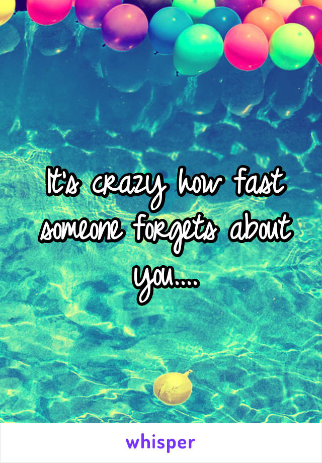 It's crazy how fast someone forgets about you....