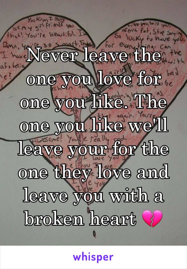 Never leave the one you love for one you like. The one you like we'll leave your for the one they love and leave you with a broken heart 💔