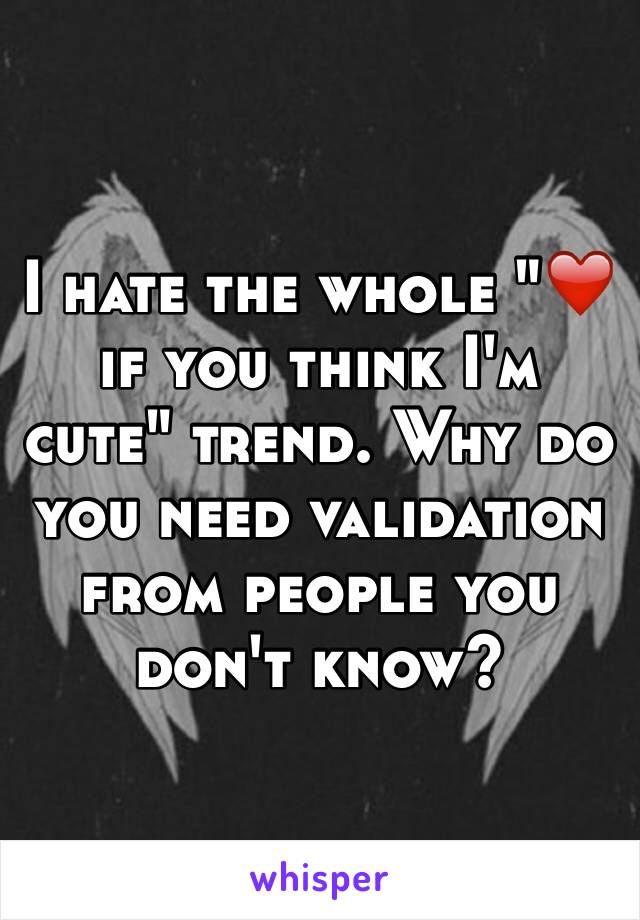 I hate the whole "❤️ if you think I'm cute" trend. Why do you need validation from people you don't know? 