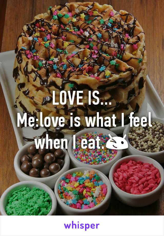 LOVE IS...
 Me:love is what I feel when I eat.😉