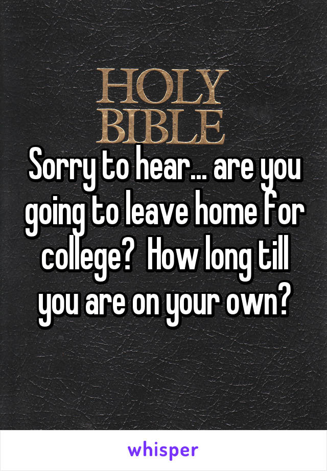 Sorry to hear... are you going to leave home for college?  How long till you are on your own?