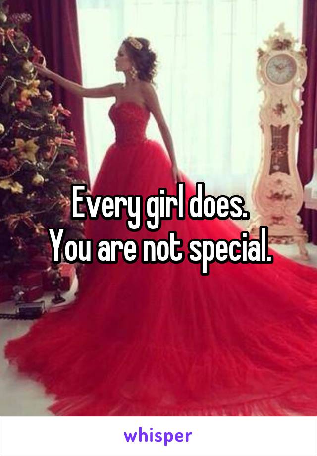 Every girl does.
You are not special.