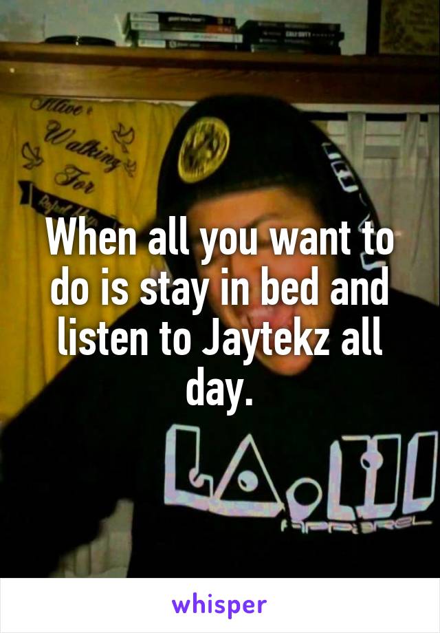 When all you want to do is stay in bed and listen to Jaytekz all day.