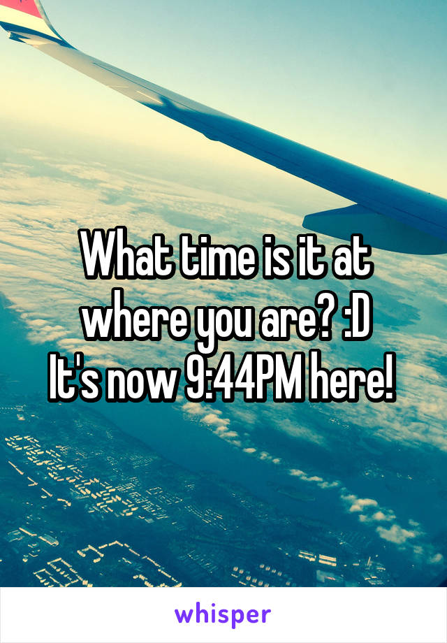 What time is it at where you are? :D
It's now 9:44PM here! 