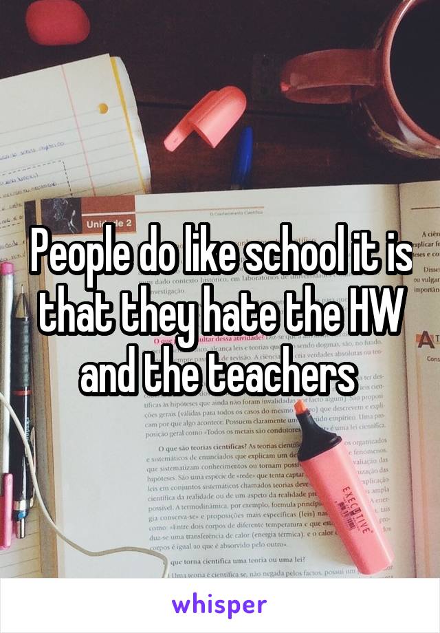 People do like school it is that they hate the HW and the teachers 