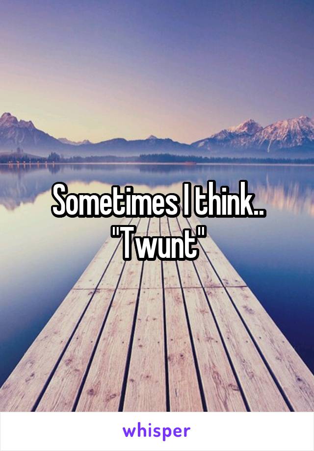 Sometimes I think..
"Twunt"