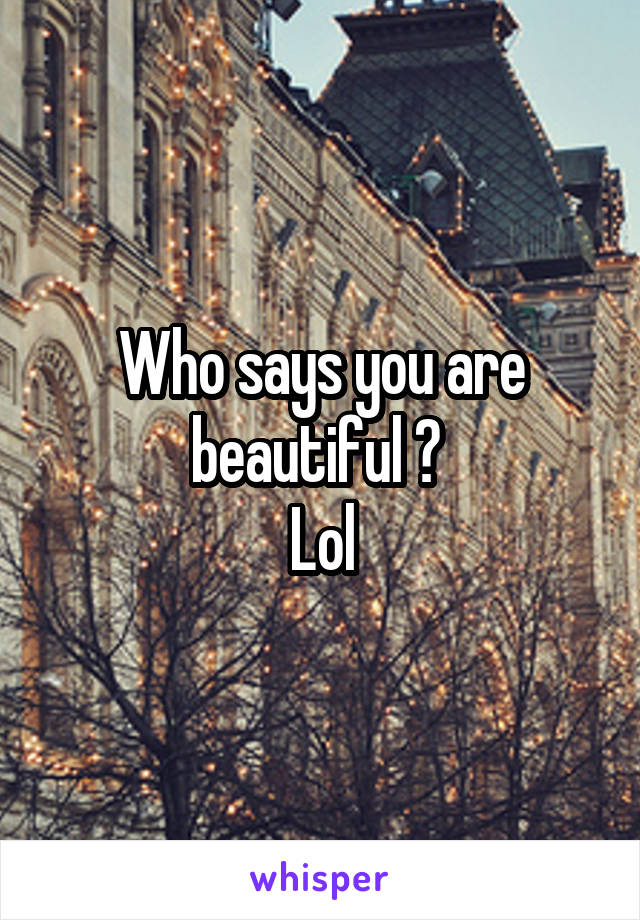 Who says you are beautiful ? 
Lol