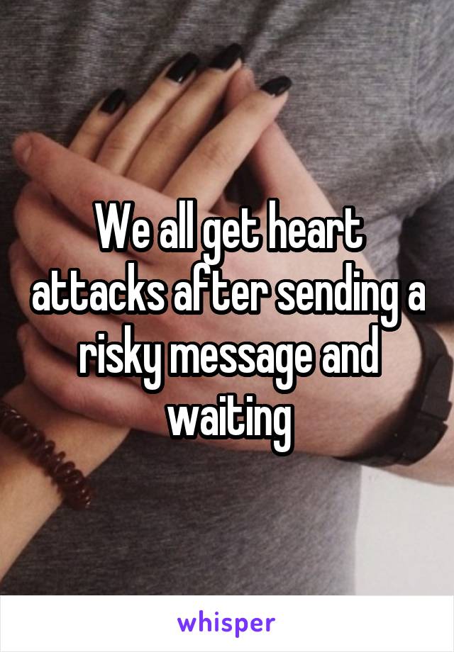 We all get heart attacks after sending a risky message and waiting