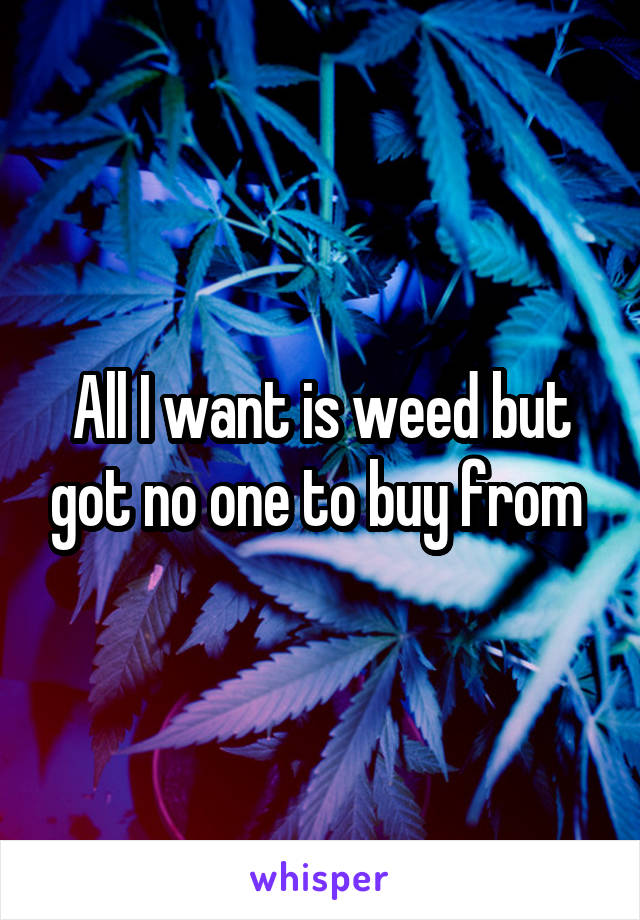 All I want is weed but got no one to buy from 