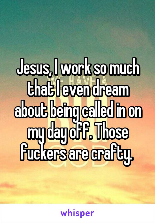 Jesus, I work so much that I even dream about being called in on my day off. Those fuckers are crafty. 