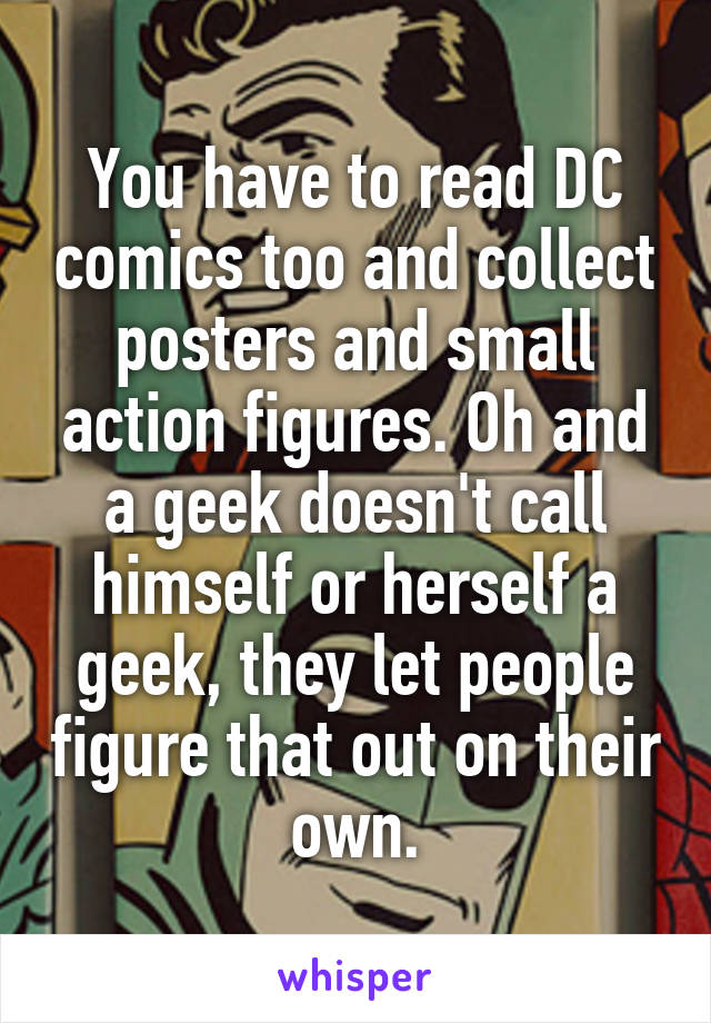 You have to read DC comics too and collect posters and small action figures. Oh and a geek doesn't call himself or herself a geek, they let people figure that out on their own.